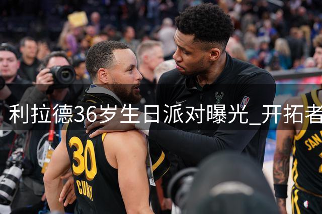 利拉德36岁生日派对曝光 开拓者核心暗示即将伤愈复出